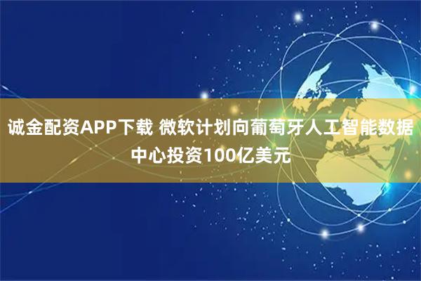 诚金配资APP下载 微软计划向葡萄牙人工智能数据中心投资100亿美元
