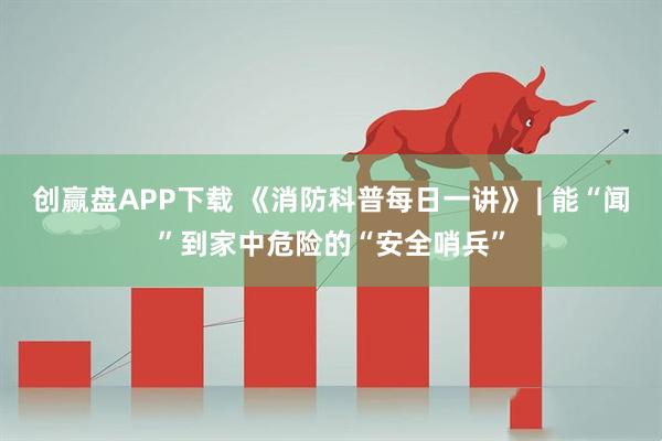 创赢盘APP下载 《消防科普每日一讲》 | 能“闻”到家中危险的“安全哨兵”