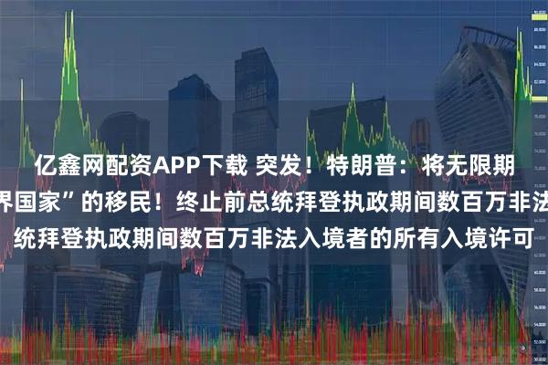 亿鑫网配资APP下载 突发！特朗普：将无限期暂停来自所有“第三世界国家”的移民！终止前总统拜登执政期间数百万非法入境者的所有入境许可