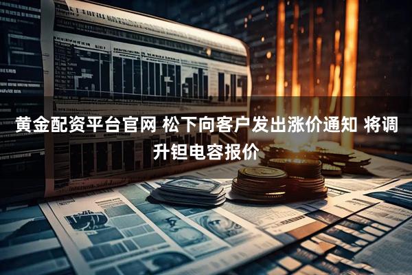 黄金配资平台官网 松下向客户发出涨价通知 将调升钽电容报价