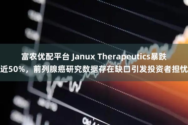 富农优配平台 Janux Therapeutics暴跌近50%，前列腺癌研究数据存在缺口引发投资者担忧