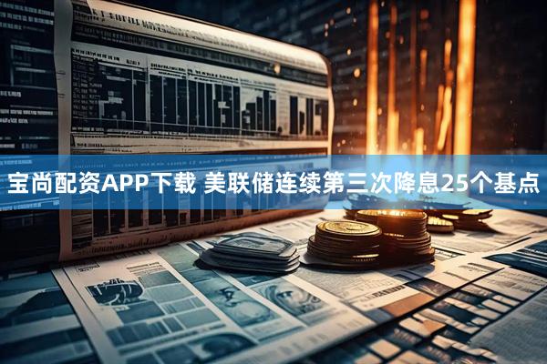 宝尚配资APP下载 美联储连续第三次降息25个基点