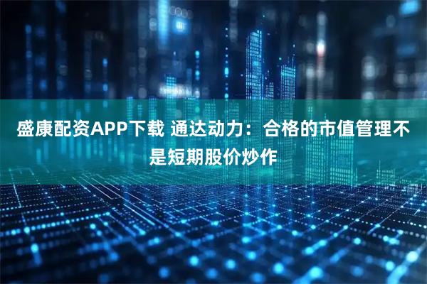 盛康配资APP下载 通达动力：合格的市值管理不是短期股价炒作