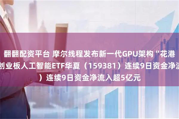 翻翻配资平台 摩尔线程发布新一代GPU架构“花港”，低费率创业板人工智能ETF华夏（159381）连续9日资金净流入超5亿元