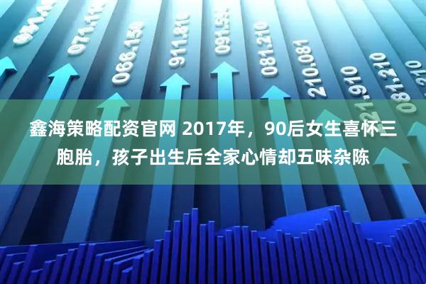 鑫海策略配资官网 2017年，90后女生喜怀三胞胎，孩子出生后全家心情却五味杂陈