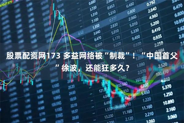 股票配资网173 多益网络被“制裁”！“中国首父”徐波，还能狂多久？