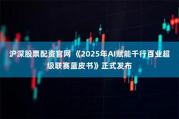 沪深股票配资官网 《2025年AI赋能千行百业超级联赛蓝皮书》正式发布