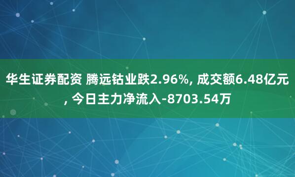 华生证券配资 腾远钴业跌2.96%, 成交额6.48亿元, 今日主力净流入-8703.54万