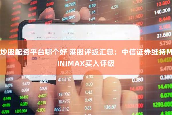 炒股配资平台哪个好 港股评级汇总：中信证券维持MINIMAX买入评级