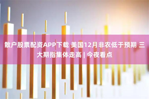 散户股票配资APP下载 美国12月非农低于预期 三大期指集体走高 | 今夜看点
