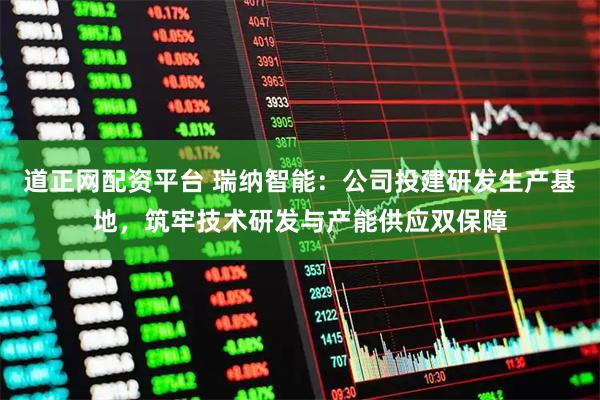 道正网配资平台 瑞纳智能：公司投建研发生产基地，筑牢技术研发与产能供应双保障
