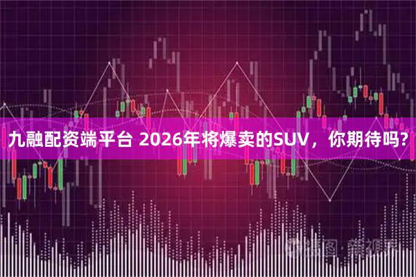 九融配资端平台 2026年将爆卖的SUV，你期待吗?