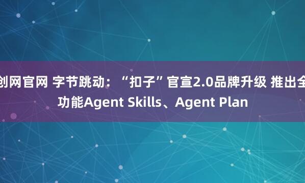 天创网官网 字节跳动：“扣子”官宣2.0品牌升级 推出全新功能Agent Skills、Agent Plan