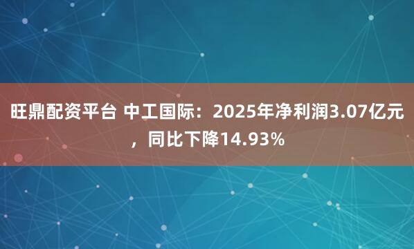 旺鼎配资平台 中工国际：2025年净利润3.07亿元，同比下降14.93%