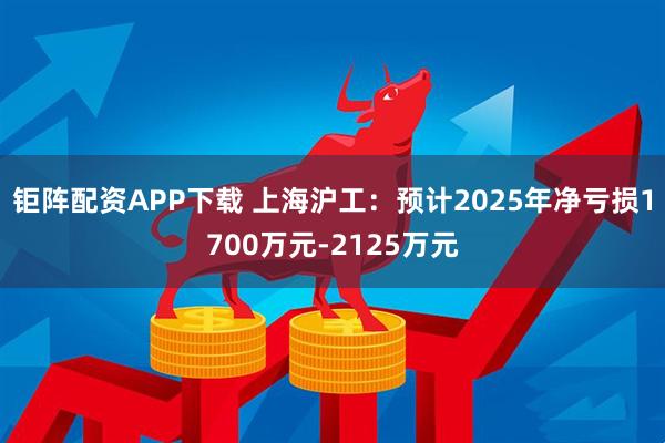 钜阵配资APP下载 上海沪工：预计2025年净亏损1700万元-2125万元