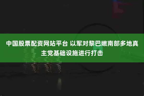 中国股票配资网站平台 以军对黎巴嫩南部多地真主党基础设施进行打击