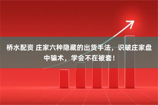 桥水配资 庄家六种隐藏的出货手法，识破庄家盘中骗术，学会不在被套！