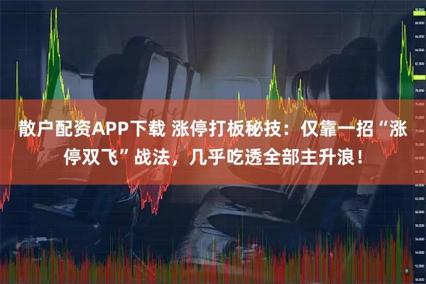 散户配资APP下载 涨停打板秘技：仅靠一招“涨停双飞”战法，几乎吃透全部主升浪！