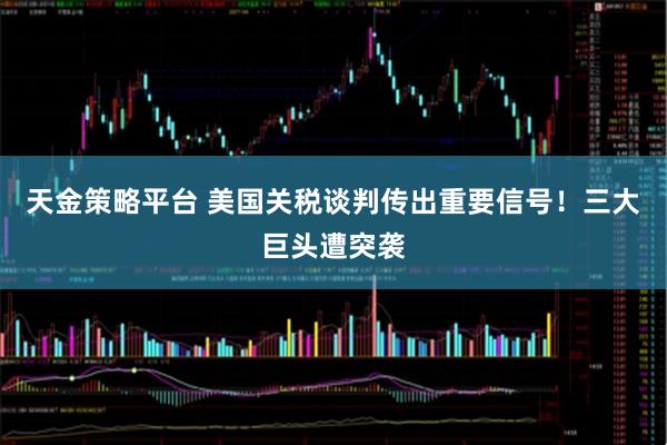 天金策略平台 美国关税谈判传出重要信号！三大巨头遭突袭