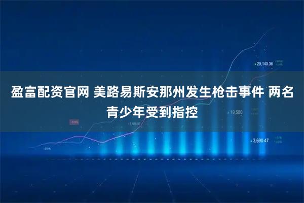 盈富配资官网 美路易斯安那州发生枪击事件 两名青少年受到指控