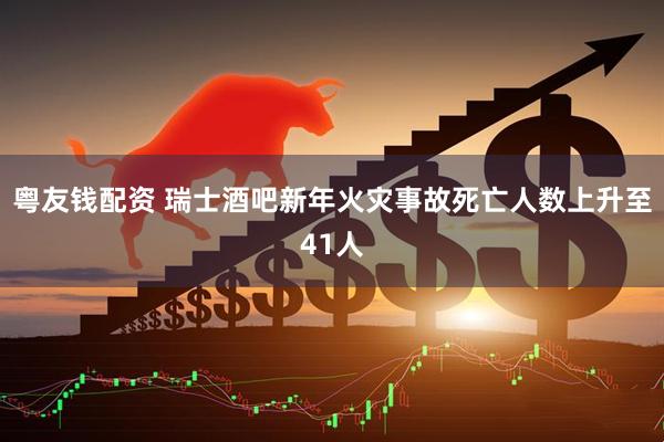 粤友钱配资 瑞士酒吧新年火灾事故死亡人数上升至41人