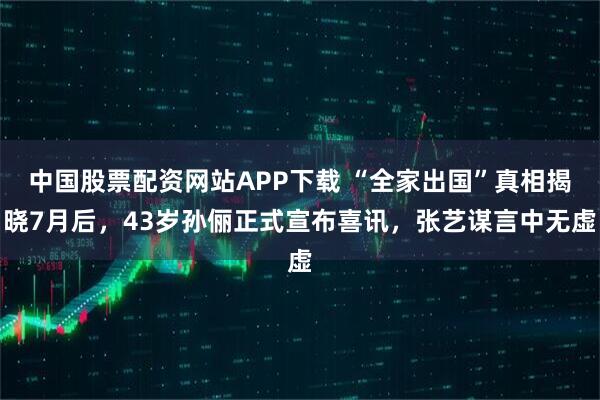 中国股票配资网站APP下载 “全家出国”真相揭晓7月后，43岁孙俪正式宣布喜讯，张艺谋言中无虚
