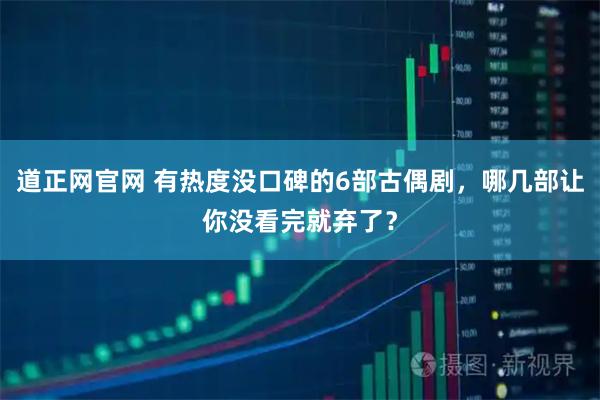 道正网官网 有热度没口碑的6部古偶剧，哪几部让你没看完就弃了？