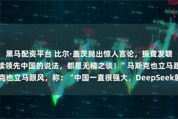 黑马配资平台 比尔·盖茨抛出惊人言论，振聋发聩！他说：“任何说美国持续领先中国的说法，都是无稽之谈！”马斯克也立马跟风，称：“中国一直很强大，DeepSeek就是其中之一！”