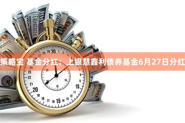 策略宝 基金分红：上银慧鑫利债券基金6月27日分红