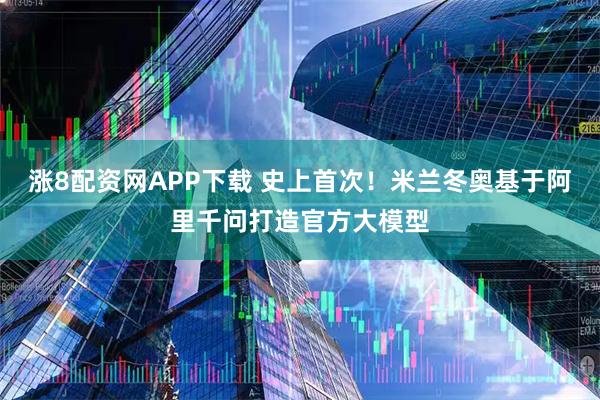 涨8配资网APP下载 史上首次！米兰冬奥基于阿里千问打造官方大模型