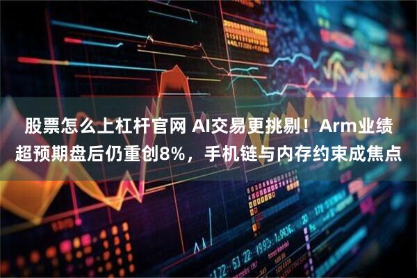股票怎么上杠杆官网 AI交易更挑剔！Arm业绩超预期盘后仍重创8%，手机链与内存约束成焦点