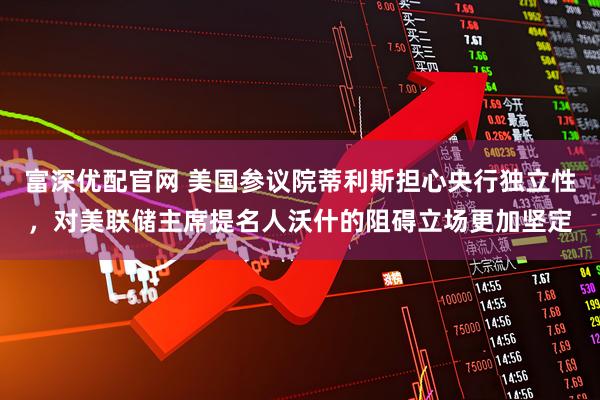 富深优配官网 美国参议院蒂利斯担心央行独立性，对美联储主席提名人沃什的阻碍立场更加坚定