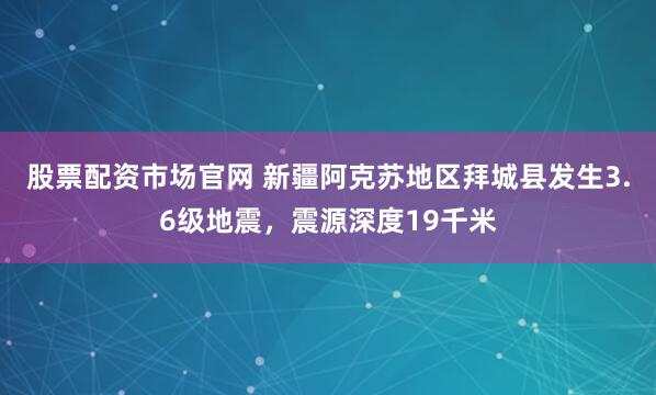 股票配资市场官网 新疆阿克苏地区拜城县发生3.6级地震，震源深度19千米