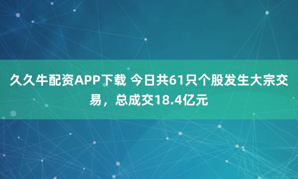 久久牛配资APP下载 今日共61只个股发生大宗交易，总成交18.4亿元