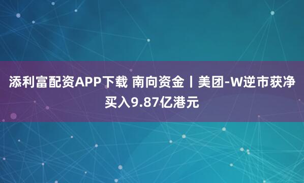 添利富配资APP下载 南向资金丨美团-W逆市获净买入9.87亿港元