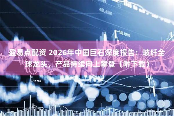 盈易点配资 2026年中国巨石深度报告：玻纤全球龙头，产品持续向上攀登（附下载）