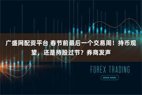 广盛网配资平台 春节前最后一个交易周！持币观望，还是持股过节？券商发声