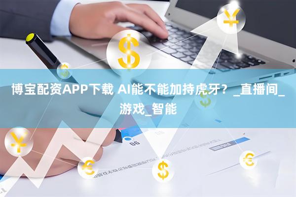 博宝配资APP下载 AI能不能加持虎牙？_直播间_游戏_智能
