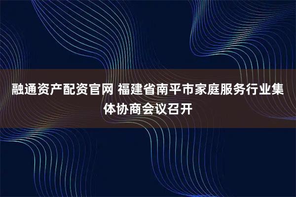融通资产配资官网 福建省南平市家庭服务行业集体协商会议召开