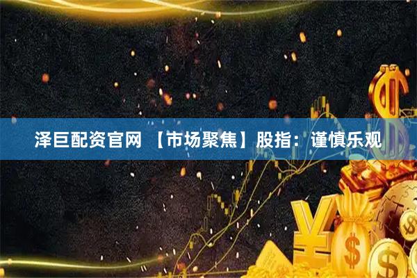 泽巨配资官网 【市场聚焦】股指：谨慎乐观