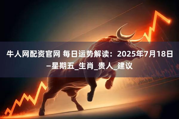 牛人网配资官网 每日运势解读：2025年7月18日—星期五_生肖_贵人_建议