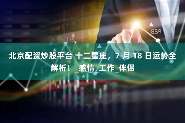 北京配资炒股平台 十二星座，7 月 18 日运势全解析！_感情_工作_伴侣