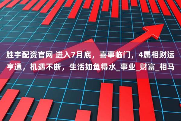 胜宇配资官网 进入7月底，喜事临门，4属相财运亨通，机遇不断，生活如鱼得水_事业_财富_相马