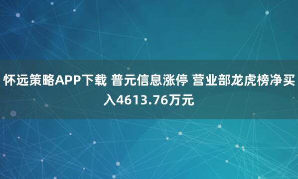 怀远策略APP下载 普元信息涨停 营业部龙虎榜净买入4613.76万元