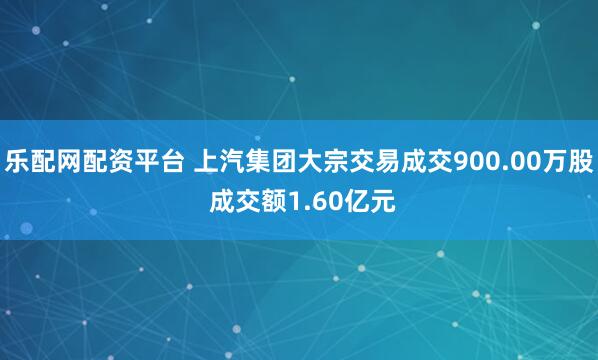 乐配网配资平台 上汽集团大宗交易成交900.00万股 成交额1.60亿元