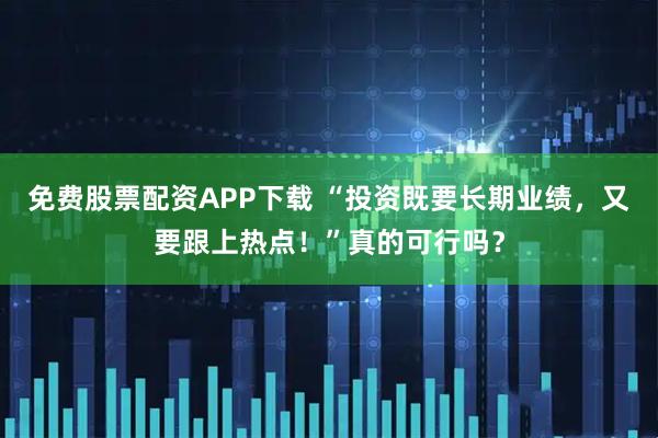 免费股票配资APP下载 “投资既要长期业绩，又要跟上热点！”真的可行吗？