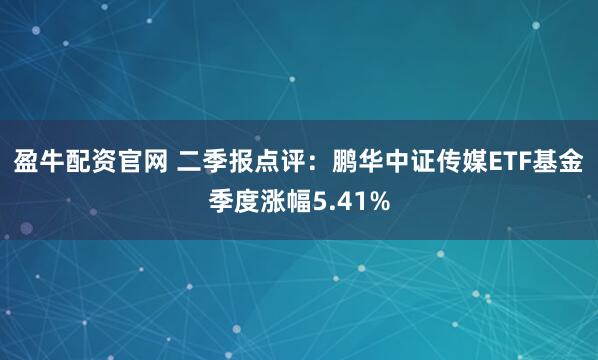 盈牛配资官网 二季报点评：鹏华中证传媒ETF基金季度涨幅5.41%