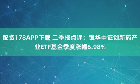 配资178APP下载 二季报点评：银华中证创新药产业ETF基金季度涨幅6.98%