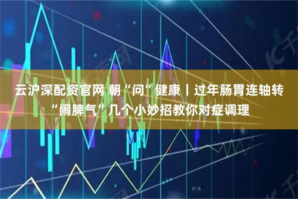 云沪深配资官网 朝“问”健康丨过年肠胃连轴转“闹脾气”几个小妙招教你对症调理