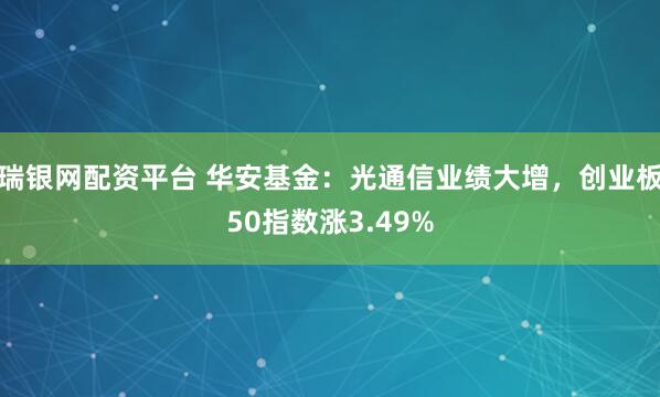 瑞银网配资平台 华安基金：光通信业绩大增，创业板50指数涨3.49%